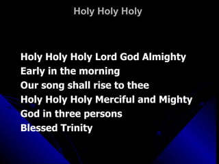 Holy Holy Holy Holy Holy Holy Lord God Almighty Early in the morning Our song shall rise to thee Holy Holy Holy Merciful and Mighty God in three persons Blessed Trinity 