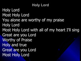 Holy Lord Holy Lord Most Holy Lord You alone are worthy of my praise Holy Lord Most Holy Lord with all of my heart I’ll sing Great are you Lord Worthy of Praise Holy and true Great are you Lord  Most Holy Lord 