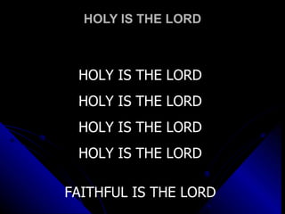 HOLY IS THE LORD HOLY IS THE LORD HOLY IS THE LORD HOLY IS THE LORD HOLY IS THE LORD FAITHFUL IS THE LORD 