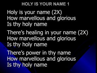 HOLY IS YOUR NAME 1 Holy is your name (2X) How marvellous and glorious Is thy holy name There’s healing in your name (2X) How marvellous and glorious Is thy holy name There’s power in thy name How marvellous and glorious Is thy holy name 