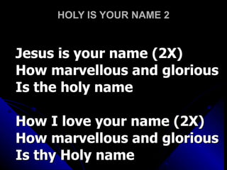 HOLY IS YOUR NAME 2 Jesus is your name (2X) How marvellous and glorious Is the holy name How I love your name (2X) How marvellous and glorious Is thy Holy name 