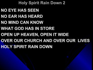 Holy Spirit Rain Down 2 NO EYE HAS SEEN NO EAR HAS HEARD NO MIND CAN KNOW WHAT GOD HAS IN STORE OPEN UP HEAVEN, OPEN IT WIDE  OVER OUR CHURCH AND OVER OUR  LIVES HOLY SPIRIT RAIN DOWN 