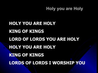 Holy you are Holy HOLY YOU ARE HOLY KING OF KINGS  LORD OF LORDS YOU ARE HOLY HOLY YOU ARE HOLY KING OF KINGS LORDS OF LORDS I WORSHIP YOU 