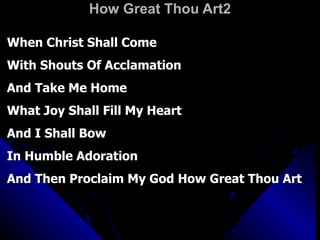 How Great Thou Art2 When Christ Shall Come  With Shouts Of Acclamation And Take Me Home What Joy Shall Fill My Heart And I Shall Bow In Humble Adoration And Then Proclaim My God How Great Thou Art 
