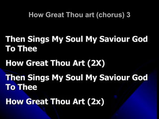 How Great Thou art (chorus) 3 Then Sings My Soul My Saviour God To Thee How Great Thou Art (2X) Then Sings My Soul My Saviour God To Thee How Great Thou Art (2x) 