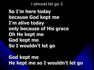 I almost let go 3 So I’m here today  because God kept me I’m alive today  only because of His grace Oh He kept me God kept me  So I wouldn’t let go God kept me He kept me so I wouldn’t let go 