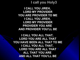 I call you Holy3 I CALL YOU JIREH,  LORD MY PROVIDER YOU ARE PROVIDER TO ME I CALL YOU JIREH,  LORD MY PROVIDER PROVIDER YOU ARE  AND PROVIDER YOU’LL BE   I CALL YOU ALL THAT,  LORD YOU ARE ALL THAT YOU HAVE BEEN ALL THAT TO ME I CALL YOU ALL THAT,  LORD YOU ARE ALL THAT ALL THAT YOU ARE  AND ALL THAT YOU’LL BE 