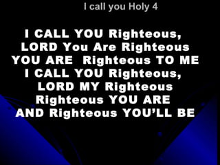I call you Holy 4 I CALL YOU Righteous,  LORD You Are Righteous YOU ARE  Righteous TO ME I CALL YOU  Righteous ,  LORD MY  Righteous Righteous  YOU ARE  AND  Righteous  YOU’LL BE   