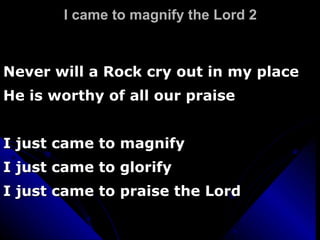 I came to magnify the Lord 2 Never will a Rock cry out in my place He is worthy of all our praise I just came to magnify I just came to glorify I just came to praise the Lord 
