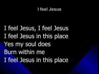 I feel Jesus I feel Jesus, I feel Jesus I feel Jesus in this place Yes my soul does Burn within me I feel Jesus in this place 