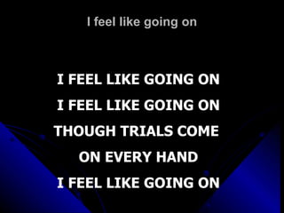 I feel like going on I FEEL LIKE GOING ON I FEEL LIKE GOING ON THOUGH TRIALS COME  ON EVERY HAND I FEEL LIKE GOING ON 