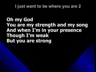 I just want to be where you are 2 Oh my God  You are my strength and my song And when I’m in your presence Though I’m weak  But you are strong 