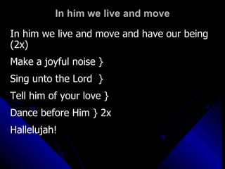 In him we live and move In him we live and move and have our being (2x) Make a joyful noise } Sing unto the Lord  } Tell him of your love } Dance before Him } 2x Hallelujah! 