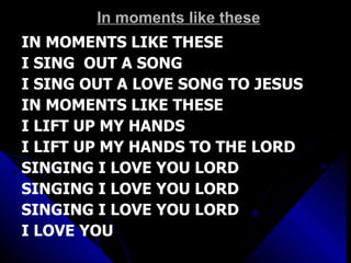In moments like these IN MOMENTS LIKE THESE  I SING  OUT A SONG I SING OUT A LOVE SONG TO JESUS IN MOMENTS LIKE THESE  I LIFT UP MY HANDS  I LIFT UP MY HANDS TO THE LORD SINGING I LOVE YOU LORD SINGING I LOVE YOU LORD SINGING I LOVE YOU LORD I LOVE YOU 