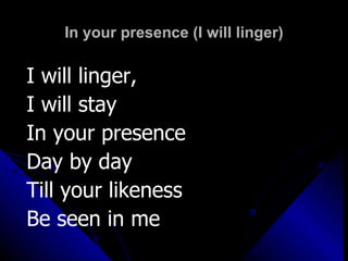 In your presence (I will linger) I will linger,  I will stay  In your presence  Day by day Till your likeness  Be seen in me 