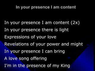 In your presence I am content In your presence I am content (2x) In your presence there is light Expressions of your love Revelations of your power and might In your presence I can bring A love song offering  I’m in the presence of my King 