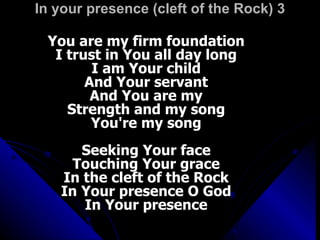 In your presence (cleft of the Rock) 3 You are my firm foundation I trust in You all day long I am Your child And Your servant And You are my Strength and my song You're my song Seeking Your face Touching Your grace In the cleft of the Rock In Your presence O God In Your presence 