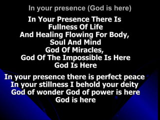 In your presence (God is here) In Your Presence There Is  Fullness Of Life And Healing Flowing For Body,  Soul And Mind God Of Miracles,  God Of The Impossible Is Here God Is Here In your presence there is perfect peace  In your stillness I behold your deity  God of wonder God of power is here God is here 