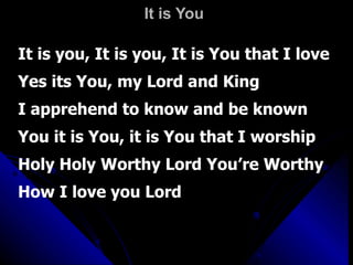 It is You It is you, It is you, It is You that I love Yes its You, my Lord and King I apprehend to know and be known You it is You, it is You that I worship Holy Holy Worthy Lord You’re Worthy How I love you Lord 