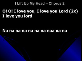 I Lift Up My Head – Chorus 2 O! O! I love you, I love you Lord (2x) I love you lord Na na na na na na na naa na na  