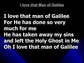 I love that Man of Galilee I love that man of Galilee For He has done so very much for me He has taken away my sins and left the Holy Ghost in Me Oh I love that man of Galilee 