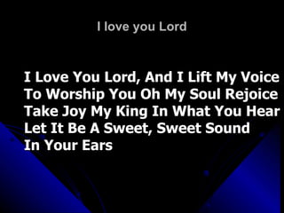 I love you Lord I Love You Lord, And I Lift My Voice  To Worship You Oh My Soul Rejoice Take Joy My King In What You Hear  Let It Be A Sweet, Sweet Sound  In Your Ears 