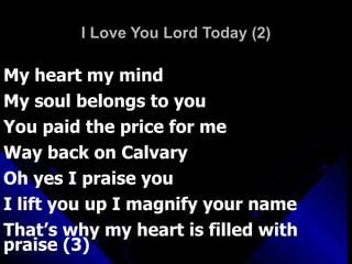 I Love You Lord Today (2) My heart my mind My soul belongs to you You paid the price for me Way back on Calvary Oh yes I praise you I lift you up I magnify your name That’s why my heart is filled with praise (3) 
