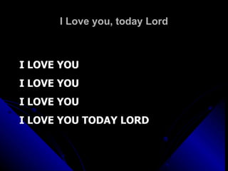 I Love you, today Lord I LOVE YOU I LOVE YOU I LOVE YOU I LOVE YOU TODAY LORD 