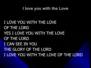 I love you with the Love I LOVE YOU WITH THE LOVE  OF THE LORD YES I LOVE YOU WITH THE LOVE  OF THE LORD I CAN SEE IN YOU  THE GLORY OF THE LORD I LOVE YOU WITH THE LOVE OF THE LORD 