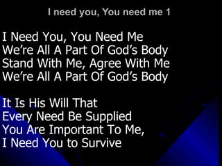 I need you, You need me 1 I Need You, You Need Me We’re All A Part Of God’s Body Stand With Me, Agree With Me We’re All A Part Of God’s Body It Is His Will That  Every Need Be Supplied You Are Important To Me,  I Need You to Survive 