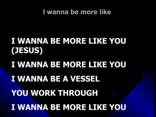 I wanna be more like  I WANNA BE MORE LIKE YOU (JESUS) I WANNA BE MORE LIKE YOU I WANNA BE A VESSEL  YOU WORK THROUGH I WANNA BE MORE LIKE YOU 