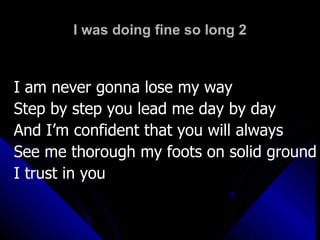 I was doing fine so long 2 I am never gonna lose my way Step by step you lead me day by day And I’m confident that you will always See me thorough my foots on solid ground I trust in you 