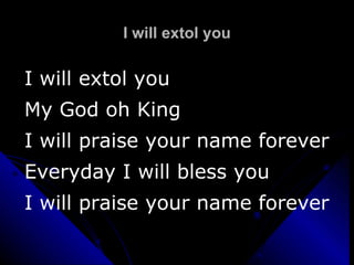 I will extol you I will extol you My God oh King I will praise your name forever Everyday I will bless you I will praise your name forever 