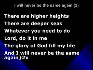 I will never be the same again (2) There are higher heights There are deeper seas Whatever you need to do Lord, do it in me The glory of God fill my life And I will never be the same again}2x 