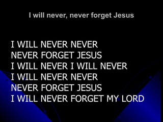 I will never, never forget Jesus I WILL NEVER NEVER  NEVER FORGET JESUS I WILL NEVER I WILL NEVER I WILL NEVER NEVER  NEVER FORGET JESUS I WILL NEVER FORGET MY LORD 