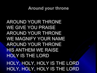 Around your throne AROUND YOUR THRONE WE GIVE YOU PRAISE AROUND YOUR THRONE WE MAGNIFY YOUR NAME AROUND YOUR THRONE HIS ANTHEM WE RAISE HOLY IS THE LORD   HOLY, HOLY, HOLY IS THE LORD HOLY, HOLY, HOLY IS THE LORD 