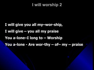 I will worship 2 I will give you all my–wor-ship,  I will give – you all my praise You a-lone–I long to – Worship You a-lone - Are wor-thy – of– my – praise 