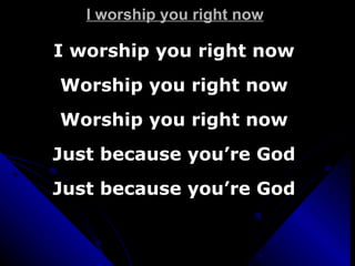 I worship you right now I worship you right now Worship you right now Worship you right now Just because you’re God Just because you’re God 