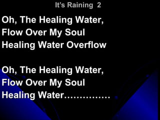 It’s Raining  2 Oh, The Healing Water,  Flow Over My Soul Healing Water Overflow Oh, The Healing Water,  Flow Over My Soul Healing Water…………… 