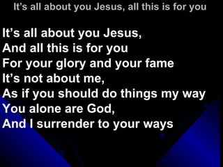 It’s all about you Jesus, all this is for you  It’s all about you Jesus,  And all this is for you For your glory and your fame It’s not about me,  As if you should do things my way You alone are God,  And I surrender to your ways 