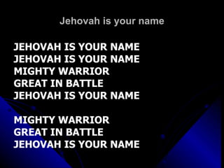 Jehovah is your name JEHOVAH IS YOUR NAME JEHOVAH IS YOUR NAME MIGHTY WARRIOR GREAT IN BATTLE JEHOVAH IS YOUR NAME MIGHTY WARRIOR GREAT IN BATTLE JEHOVAH IS YOUR NAME 