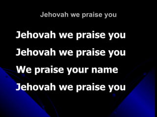 Jehovah we praise you Jehovah we praise you Jehovah we praise you We praise your name Jehovah we praise you 