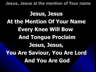 Jesus, Jesus at the mention of Your name Jesus, Jesus  At the Mention Of Your Name  Every Knee Will Bow  And Tongue Proclaim Jesus, Jesus,  You Are Saviour, You Are Lord  And You Are God 