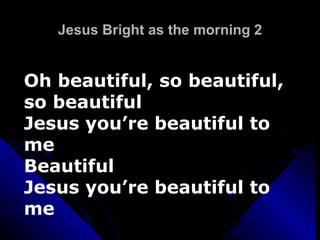 Jesus Bright as the morning 2 Oh beautiful, so beautiful, so beautiful Jesus you’re beautiful to me Beautiful Jesus you’re beautiful to me 