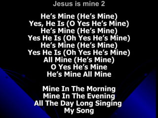 Jesus is mine 2 He’s Mine (He’s Mine) Yes, He Is (O Yes He’s Mine) He’s Mine (He’s Mine) Yes He Is (Oh Yes He’s Mine) He’s Mine (He’s Mine) Yes He Is (Oh Yes He’s Mine) All Mine (He’s Mine) O Yes He’s Mine He’s Mine All Mine Mine In The Morning Mine In The Evening All The Day Long Singing  My Song 
