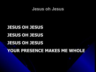 Jesus oh Jesus JESUS OH JESUS JESUS OH JESUS JESUS OH JESUS YOUR PRESENCE MAKES ME WHOLE 