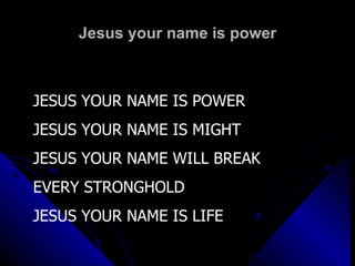Jesus your name is power JESUS YOUR NAME IS POWER JESUS YOUR NAME IS MIGHT JESUS YOUR NAME WILL BREAK EVERY STRONGHOLD JESUS YOUR NAME IS LIFE 