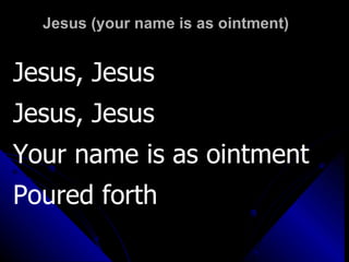 Jesus (your name is as ointment) Jesus, Jesus Jesus, Jesus Your name is as ointment  Poured forth 