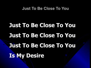 Just To Be Close To You Just To Be Close To You Just To Be Close To You Just To Be Close To You Is My Desire 