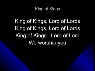 King of Kings King of Kings, Lord of Lords King of Kings, Lord of Lords King of Kings , Lord of Lord We worship you 